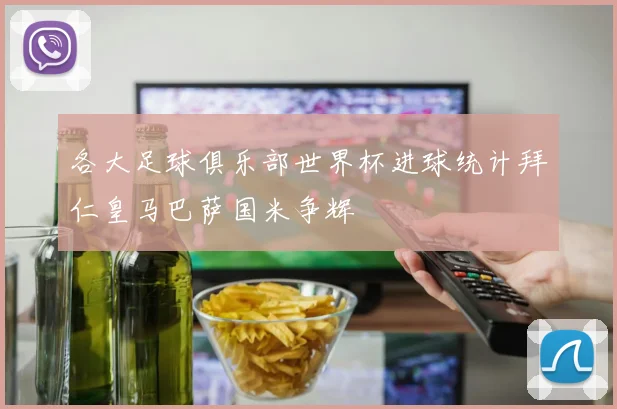 各大足球俱乐部世界杯进球统计拜仁皇马巴萨国米争辉