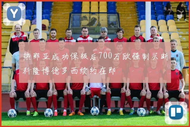 热那亚成功保级后700万欧强制买断科隆博德罗西续约在即