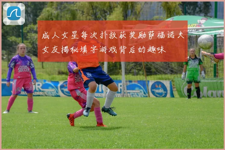 成人女星每次扑救获奖励萨福诺夫女友揭秘填字游戏背后的趣味