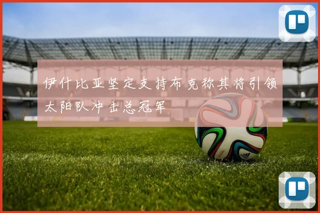 伊什比亚坚定支持布克称其将引领太阳队冲击总冠军
