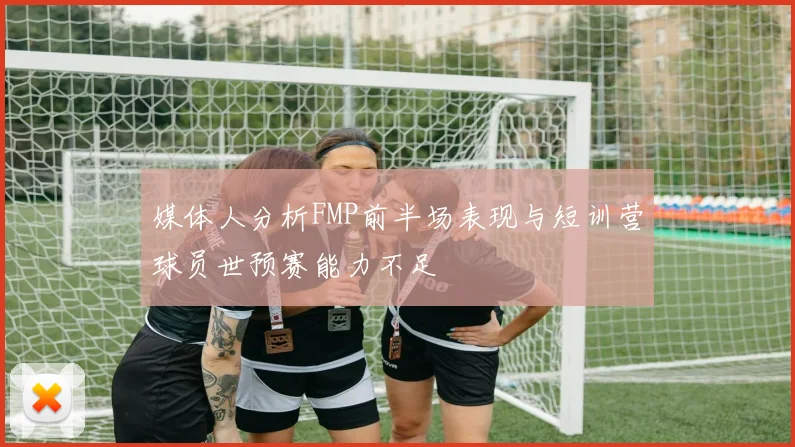 媒体人分析FMP前半场表现与短训营球员世预赛能力不足