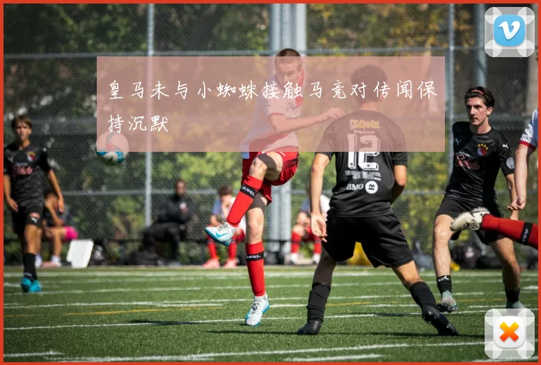 皇马未与小蜘蛛接触马竞对传闻保持沉默