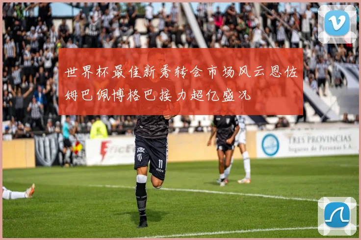 世界杯最佳新秀转会市场风云恩佐姆巴佩博格巴接力超亿盛况