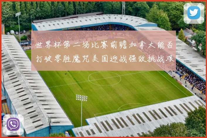 世界杯第二场比赛前瞻加拿大能否打破零胜魔咒美国迎战强敌挑战艰巨