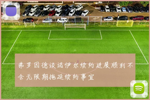 弗罗因德谈诺伊尔续约进展顺利不会无限期拖延续约事宜