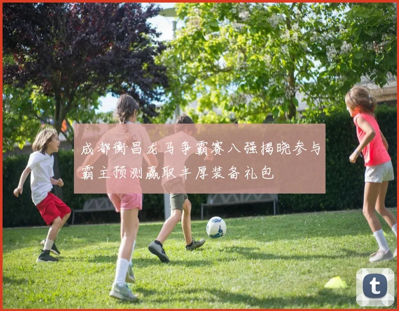 成都衡昌龙马争霸赛八强揭晓参与霸主预测赢取丰厚装备礼包