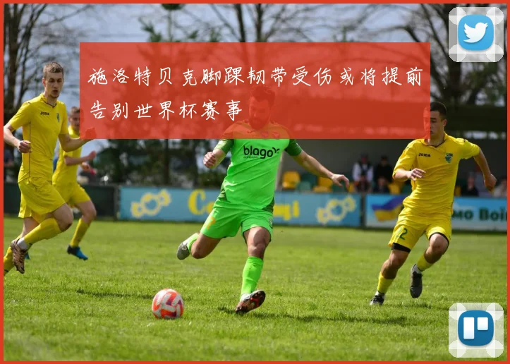 施洛特贝克脚踝韧带受伤或将提前告别世界杯赛事
