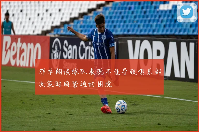 邓卓翔谈球队表现不佳导致俱乐部决策时间紧迫的困境