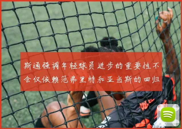 斯通强调年轻球员进步的重要性不会仅依赖范弗里特和亚当斯的回归