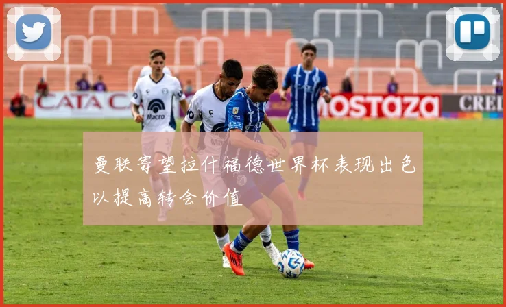 曼联寄望拉什福德世界杯表现出色以提高转会价值